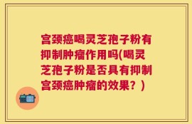 宫颈癌喝灵芝孢子粉有抑制肿瘤作用吗(喝灵芝孢子粉是否具有抑制宫颈癌肿瘤的效果？)