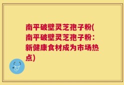 南平破壁灵芝孢子粉(南平破壁灵芝孢子粉：新健康食材成为市场热点)