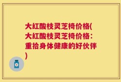 大红酸枝灵芝椅价格(大红酸枝灵芝椅价格：重拾身体健康的好伙伴)