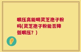 眼压高能喝灵芝孢子粉吗(灵芝孢子粉能否降低眼压？)