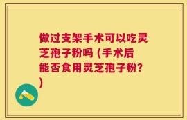 做过支架手术可以吃灵芝孢子粉吗 (手术后能否食用灵芝孢子粉？)