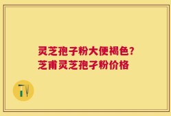 灵芝孢子粉大便褐色？芝甫灵芝孢孑粉价格
