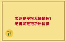灵芝孢子粉大便褐色？芝甫灵芝孢孑粉价格