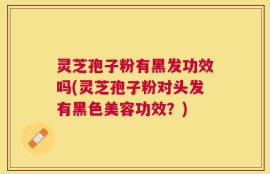 灵芝孢子粉有黑发功效吗(灵芝孢子粉对头发有黑色美容功效？)
