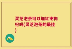 灵芝泡茶可以加红枣枸杞吗(灵芝泡茶的最佳)