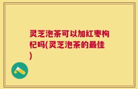 灵芝泡茶可以加红枣枸杞吗(灵芝泡茶的最佳)