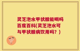灵芝泡水甲状腺能喝吗百度百科(灵芝泡水可与甲状腺病饮用吗？)