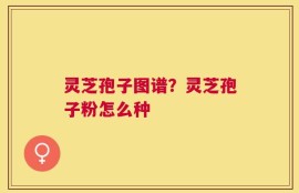 灵芝孢子图谱？灵芝孢子粉怎么种