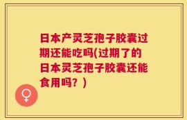日本产灵芝孢子胶囊过期还能吃吗(过期了的日本灵芝孢子胶囊还能食用吗？)