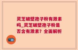 灵芝破壁孢子粉有激素吗_灵芝破壁孢子粉是否含有激素？全面解析