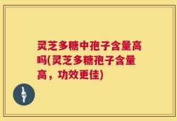 灵芝多糖中孢子含量高吗(灵芝多糖孢子含量高，功效更佳)