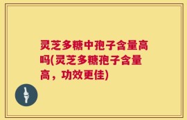 灵芝多糖中孢子含量高吗(灵芝多糖孢子含量高，功效更佳)