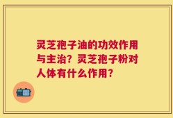 灵芝孢子油的功效作用与主治？灵芝孢子粉对人体有什么作用？