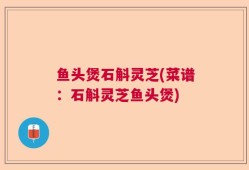 鱼头煲石斛灵芝(菜谱：石斛灵芝鱼头煲)