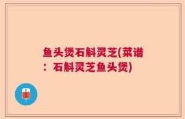 鱼头煲石斛灵芝(菜谱：石斛灵芝鱼头煲)