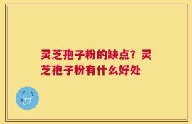 灵芝孢子粉的缺点？灵芝孢子粉有什么好处