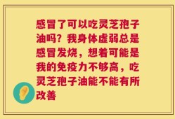 感冒了可以吃灵芝孢子油吗？我身体虚弱总是感冒发烧，想着可能是我的免疫力不够高，吃灵芝孢子油能不能有所改善