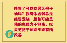 感冒了可以吃灵芝孢子油吗？我身体虚弱总是感冒发烧，想着可能是我的免疫力不够高，吃灵芝孢子油能不能有所改善