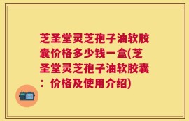 芝圣堂灵芝孢子油软胶囊价格多少钱一盒(芝圣堂灵芝孢子油软胶囊：价格及使用介绍)