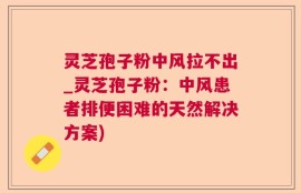 灵芝孢子粉中风拉不出_灵芝孢子粉：中风患者排便困难的天然解决方案)