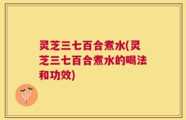 灵芝三七百合煮水(灵芝三七百合煮水的喝法和功效)