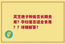 灵芝孢子粉能否长期食用？孕妇是否适合食用？？详细解答？