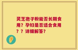 灵芝孢子粉能否长期食用？孕妇是否适合食用？？详细解答？