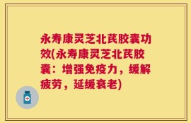 永寿康灵芝北芪胶囊功效(永寿康灵芝北芪胶囊：增强免疫力，缓解疲劳，延缓衰老)