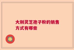 大别灵芝孢子粉的销售方式有哪些