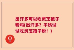 出汗多可以吃灵芝孢子粉吗(出汗多？不妨试试吃灵芝孢子粉！)