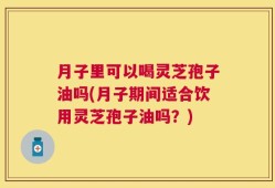 月子里可以喝灵芝孢子油吗(月子期间适合饮用灵芝孢子油吗？)