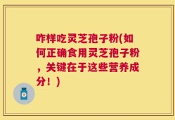 咋样吃灵芝孢子粉(如何正确食用灵芝孢子粉，关键在于这些营养成分！)
