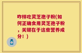 咋样吃灵芝孢子粉(如何正确食用灵芝孢子粉，关键在于这些营养成分！)