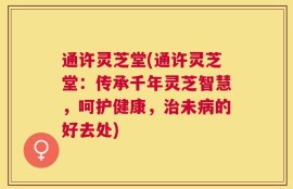 通许灵芝堂(通许灵芝堂：传承千年灵芝智慧，呵护健康，治未病的好去处)