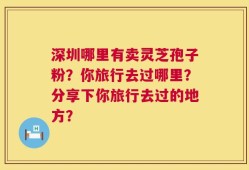 深圳哪里有卖灵芝孢子粉？你旅行去过哪里？分享下你旅行去过的地方？
