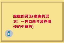脆脆的灵芝(脆脆的灵芝：一种口感与营养俱佳的中草药)