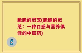 脆脆的灵芝(脆脆的灵芝：一种口感与营养俱佳的中草药)
