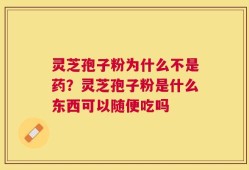 灵芝孢子粉为什么不是药？灵芝孢子粉是什么东西可以随便吃吗