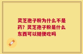 灵芝孢子粉为什么不是药？灵芝孢子粉是什么东西可以随便吃吗