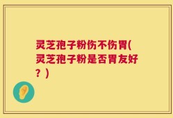灵芝孢子粉伤不伤胃(灵芝孢子粉是否胃友好？)