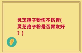 灵芝孢子粉伤不伤胃(灵芝孢子粉是否胃友好？)