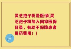 灵芝孢子粉是医保(灵芝孢子粉加入国家医保目录，有助于保障患者用药费用！)