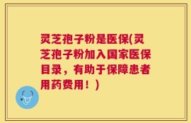 灵芝孢子粉是医保(灵芝孢子粉加入国家医保目录，有助于保障患者用药费用！)