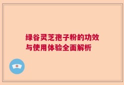 绿谷灵芝孢子粉的功效与使用体验全面解析