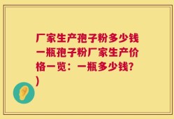 厂家生产孢子粉多少钱一瓶孢子粉厂家生产价格一览：一瓶多少钱？)