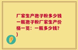 厂家生产孢子粉多少钱一瓶孢子粉厂家生产价格一览：一瓶多少钱？)