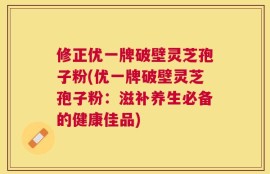 修正优一牌破壁灵芝孢子粉(优一牌破壁灵芝孢子粉：滋补养生必备的健康佳品)