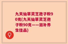 九天仙草灵芝孢子粉90克(九天仙草灵芝孢子粉90克——滋补养生佳品)