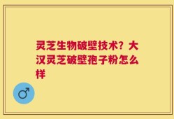 灵芝生物破壁技术？大汉灵芝破壁孢子粉怎么样