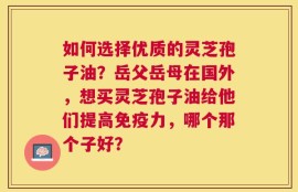 如何选择优质的灵芝孢子油？岳父岳母在国外，想买灵芝孢子油给他们提高免疫力，哪个那个子好？
